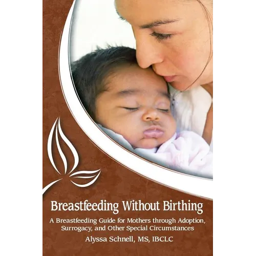 Breastfeeding Without Birthing: A Breastfeeding Guide for Mothers through Adoption, Surrogacy, and Other Special Circumstances