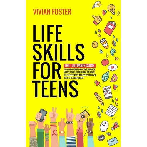 Life Skills for Teens: The ultimate guide for Young Adults on how to manage money, cook, clean, find a job, make better decisions, and everything you