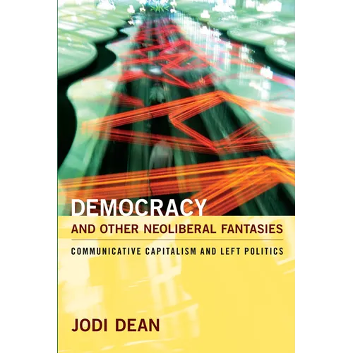 Democracy and Other Neoliberal Fantasies: Communicative Capitalism and Left Politics
