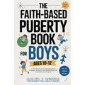 The Faith-Based Puberty Book for Boys Ages 10-12: A Christian Guide to Navigating Body Changes, Emotions, and Relationships with Confidence and Purpos
