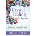 Crystal Healing For Beginners: How to Use the Power of Crystals to Balance Your Chakras, Improve Health, Cleanse Your Soul and Be Happy Everyday