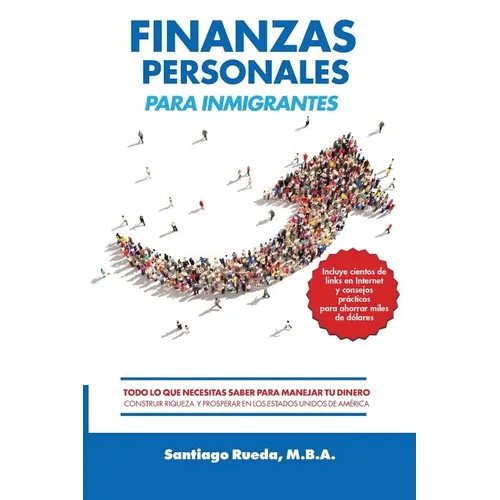 Finanzas Personales Para Inmigrantes: Todo Lo Que Necesitas Saber Para Manejar Tu Dinero, Construir Riqueza Y Prosperar En Los Estados Unidos de Améri
