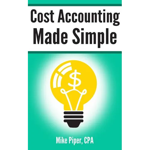 Cost Accounting Made Simple: Cost Accounting Explained in 100 Pages or Less
