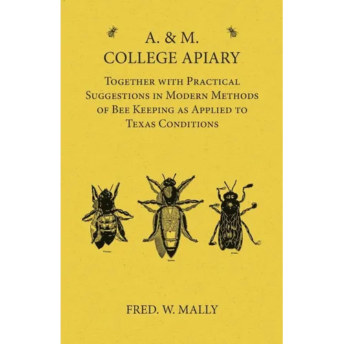 A. & M. College Apiary - Together with Practical Suggestions in Modern Methods of Bee Keeping as Applied to Texas Conditions