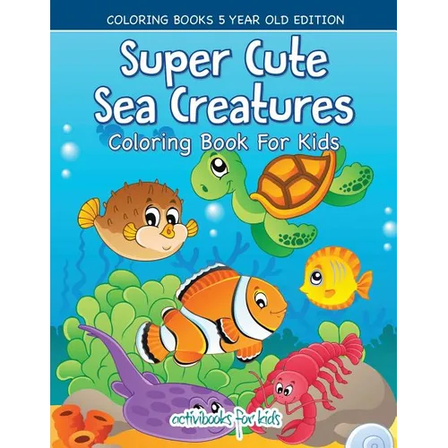 Super Cute Sea Creatures Coloring Book For Kids - Coloring Books 5 Year Old Edition