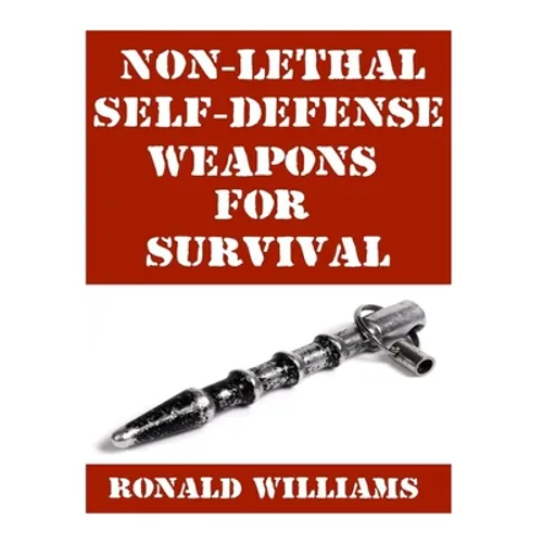 Non-Lethal Self-Defense Weapons For Survival: The Ultimate Buyer's Guide On The Most Effective Yet Non-Lethal Self-Defense Weapons That Can Save Your