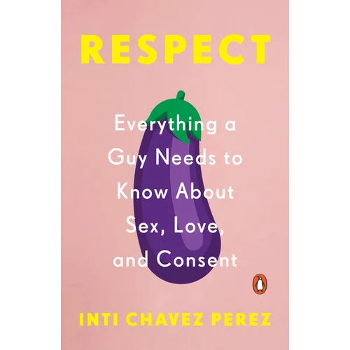 Respect: Everything a Guy Needs to Know About Sex, Love, and Consent