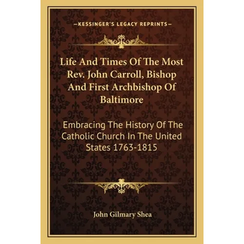 Life And Times Of The Most Rev. John Carroll, Bishop And First Archbishop Of Baltimore: Embracing The History Of The Catholic Church In The United Sta