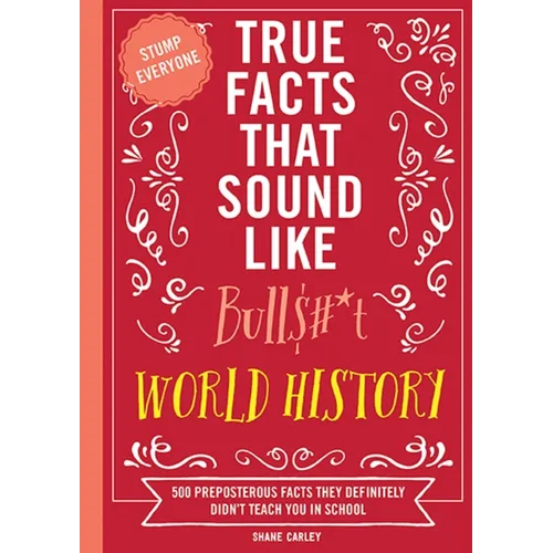 True Facts That Sound Like Bull$#*t: World History: 500 Preposterous Facts They Definitely Didn't Teach You in School