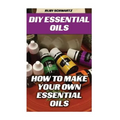 DIY Essential Oils: How To Make Your Own Essential Oils