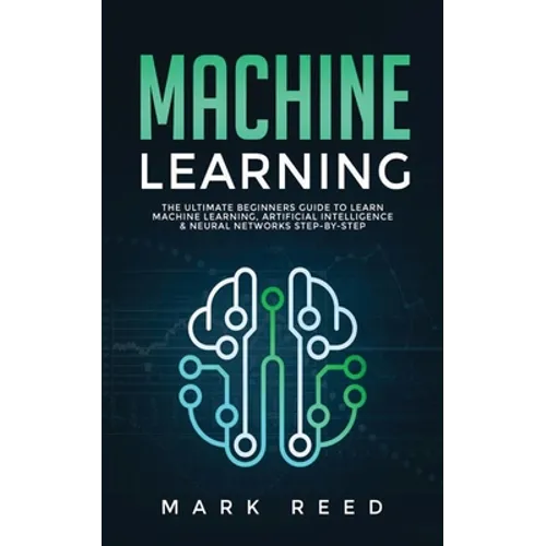 Machine Learning: The Ultimate Beginners Guide to Learn Machine Learning, Artificial Intelligence & Neural Networks Step-By-Step