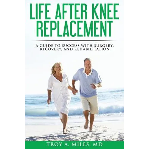 Life After Knee Replacement: A Guide to Success with Surgery, Recovery, and Rehabilitation