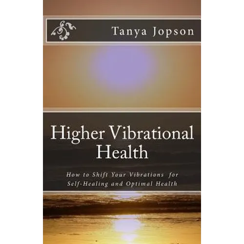 Higher Vibrational Health: How to Shift Your Vibrations for Self-Healing and Optimal Health