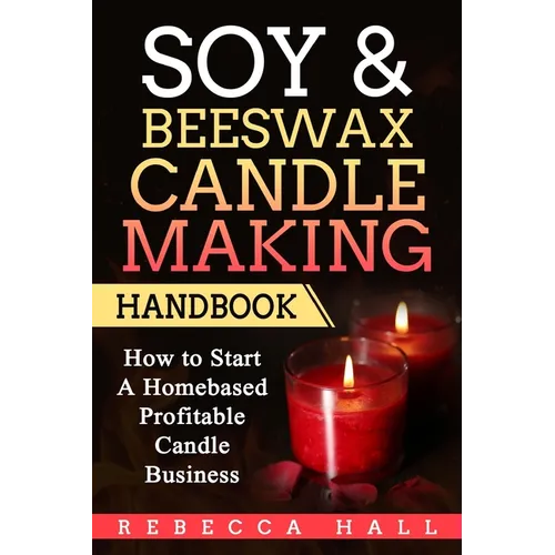 Soy & Beeswax Candle Making Handbook: How to Start a Homebased Profitable Candle Making Business