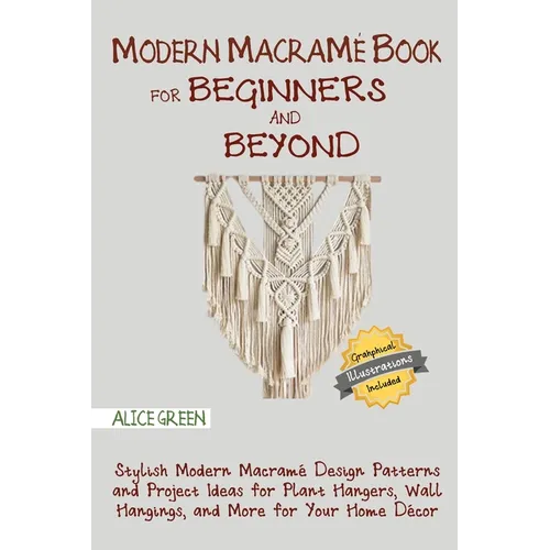 Modern Macramé Book for Beginners and Beyond: Stylish Modern Macramé Design Patterns and Project Ideas for Plant Hangers, Wall Hangings, and More for