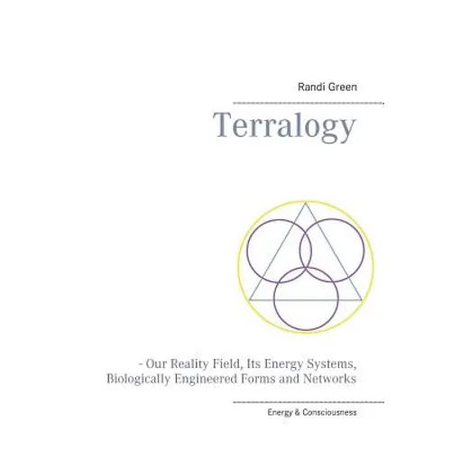 Terralogy: - Our Reality Field, Its Energy Systems, Biologically Engineered Forms and Networks