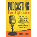 Podcasting for Beginners: How to Start and Grow a Successful and Profitable Podcast