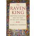 Raven King: Matthias Corvinus and the Fate of His Lost Library