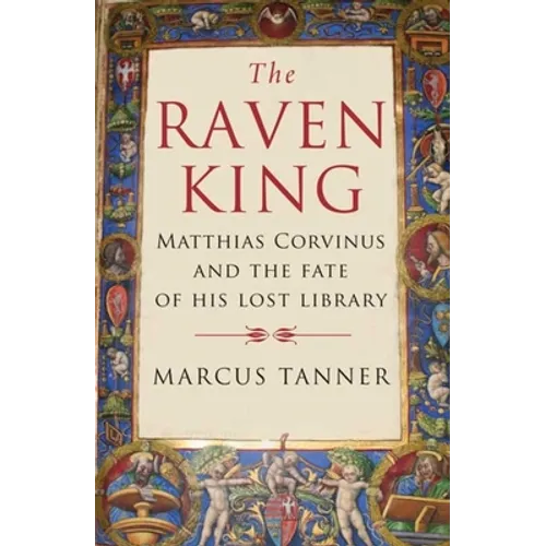 Raven King: Matthias Corvinus and the Fate of His Lost Library