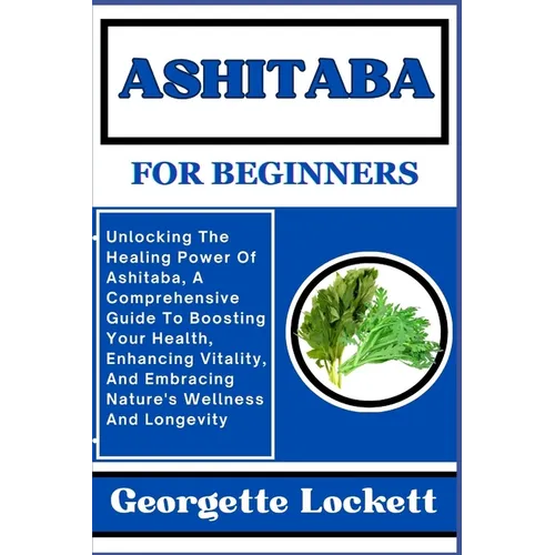 Ashitaba for Beginners: Unlocking The Healing Power Of Ashitaba, A Comprehensive Guide To Boosting Your Health, Enhancing Vitality, And Embrac