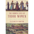 The Hidden Lives of Tudor Women: A Social History