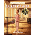 So You Want To Be A Ballet Dancer: A Kids' Guide to Ballet, Dance Technique, Stage Performance, and the Graceful Artists Who Train Their Bodies to Tel