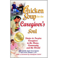 Chicken Soup for the Caregiver's Soul: Stories to Inspire Caregivers in the Home, Community and the World
