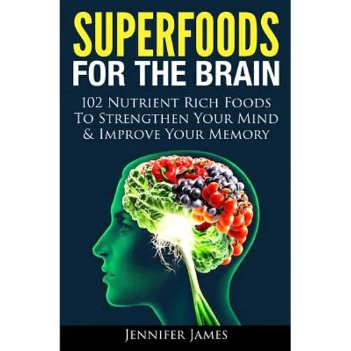 Superfoods for the Brain: 102 Nutrient Rich Foods To Strengthen Your Mind & Improve Your Memory
