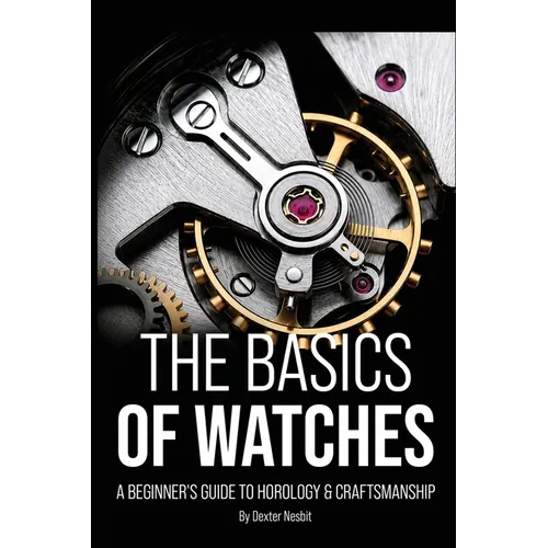 The Basics of Watches: A Beginners Guide to Horology & Craftsmanship