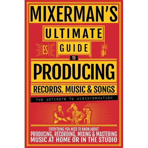 MIXERMAN'S Ultimate Guide to PRODUCING Records, Music & Songs: Everything You Need to Know About Producing, Recording, Mixing & Mastering Music at Hom