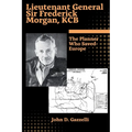 Lieutenant General Sir Frederick Morgan, KCB The Planner Who Saved Europe