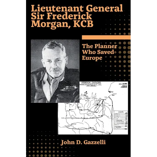 Lieutenant General Sir Frederick Morgan, KCB The Planner Who Saved Europe