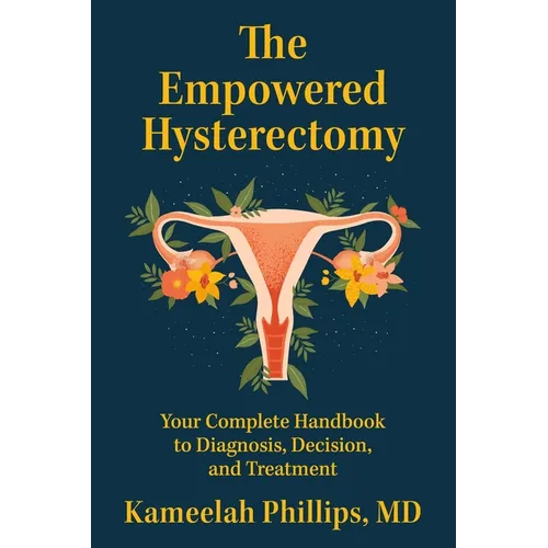 The Empowered Hysterectomy: Your Complete Handbook to Diagnosis, Decision, and Treatment