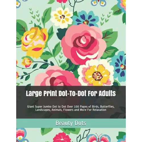 Large Print Dot-To-Dot For Adults: Giant Super Jumbo Dot to Dot Over 100 Pages of Birds, Butterflies, Landscapes, Animals, Flowers and More For Relaxa