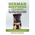German Shepherd Training - the Ultimate Guide to Training Your German Shepherd Puppy: Includes Sit, Stay, Heel, Come, Crate, Leash, Socialization, Pot