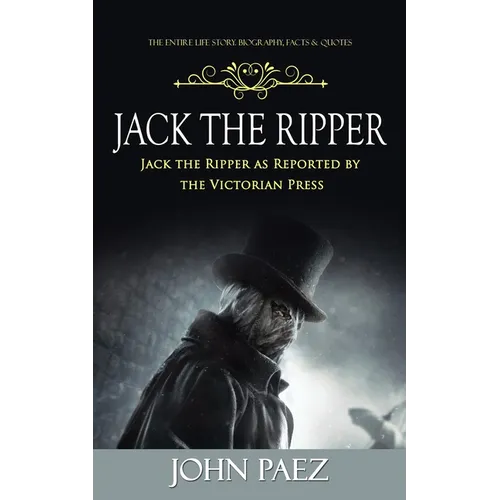 Jack the Ripper: The Entire Life Story. Biography, Facts & Quotes (Jack the Ripper as Reported by the Victorian Press)