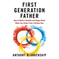 First Generation Father: How to Build a Healthy and Happy Home When You Come From a Broken One