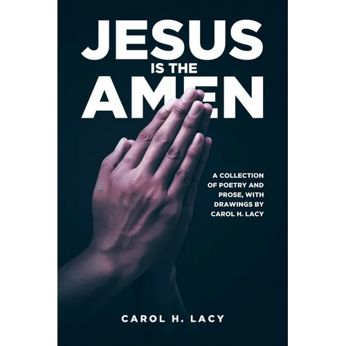 Jesus is the Amen: A Collection of Poetry and Prose with Drawings By Carol H. Lacy