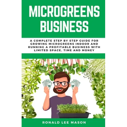 Microgreens Business: A Complete Step by Step Guide for Growing Microgreens Indoor and Running a Profitable Business with Limited Space, Time and Mone