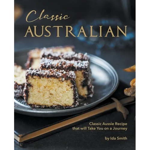 Classic Australian Recipes that will Make You Visit: Classic Aussie Recipes that will Take You on a Journey
