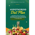 Hypothyroid Diet Plan: A Beginner's Step-by-Step Guide to Reversing Fatigue, Unexplained Weight Gain, and Mind Fog: Includes Recipes and a 7-Day Meal