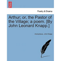 Arthur; Or, the Pastor of the Village; A Poem. [By John Leonard Knapp.]