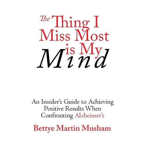 The Thing I Miss Most is My Mind: An Insider's Guide to Achieving Positive Results When Confronting Alzheimer's