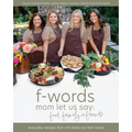 f-words mom let us say: food, family & friends: everyday recipes that will make you feel loved