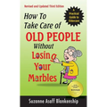 How To Take Care of Old People Without Losing Your Marbles: A Practical Guide to Eldercare