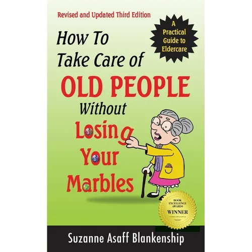 How To Take Care of Old People Without Losing Your Marbles: A Practical Guide to Eldercare