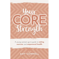 Your CORE Strength: A Young Woman's Go-To Guide to Eating, Exercise and Empowered Health