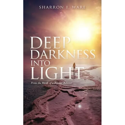 Deep Darkness into Light: From the Words of a Bipolar Believer