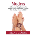 Mudras: 40 Powerful Hand Gestures To Unleash The Physical, Mental And Spiritual Healing Power In YOU!