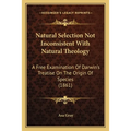 Natural Selection Not Inconsistent With Natural Theology: A Free Examination Of Darwin's Treatise On The Origin Of Species (1861)